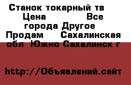 Станок токарный тв-4 › Цена ­ 53 000 - Все города Другое » Продам   . Сахалинская обл.,Южно-Сахалинск г.